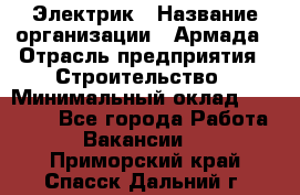 Электрик › Название организации ­ Армада › Отрасль предприятия ­ Строительство › Минимальный оклад ­ 18 000 - Все города Работа » Вакансии   . Приморский край,Спасск-Дальний г.